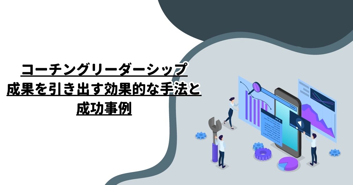 コーチングリーダーシップ: 成果を引き出す効果的な手法と成功事例