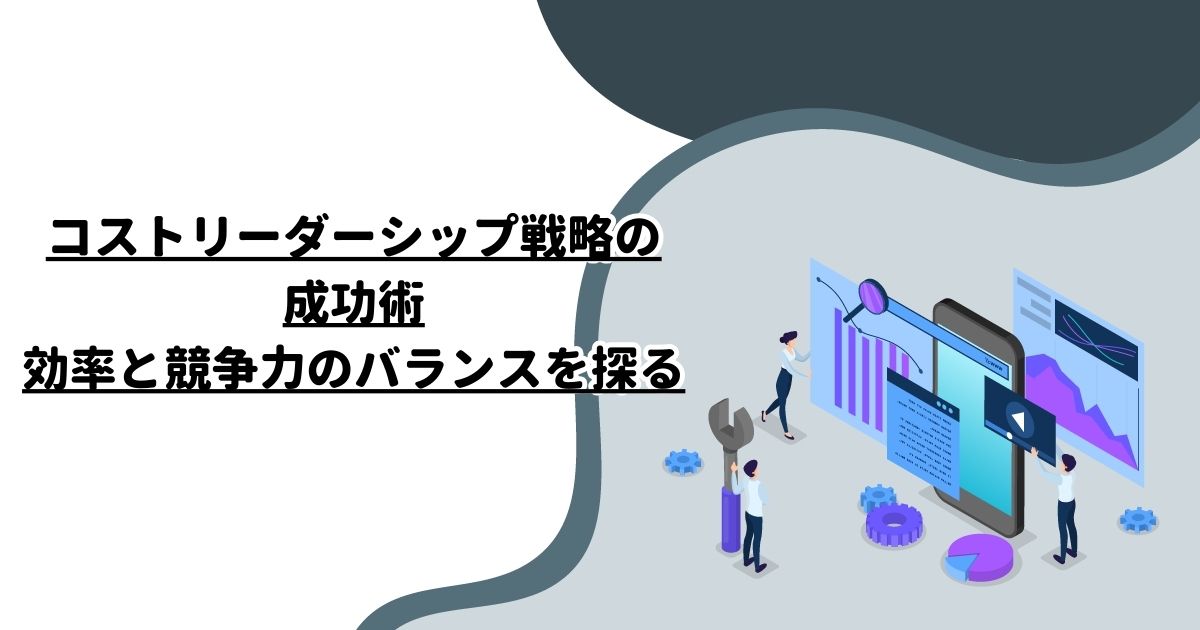 コストリーダーシップ戦略の成功術：効率と競争力のバランスを探る