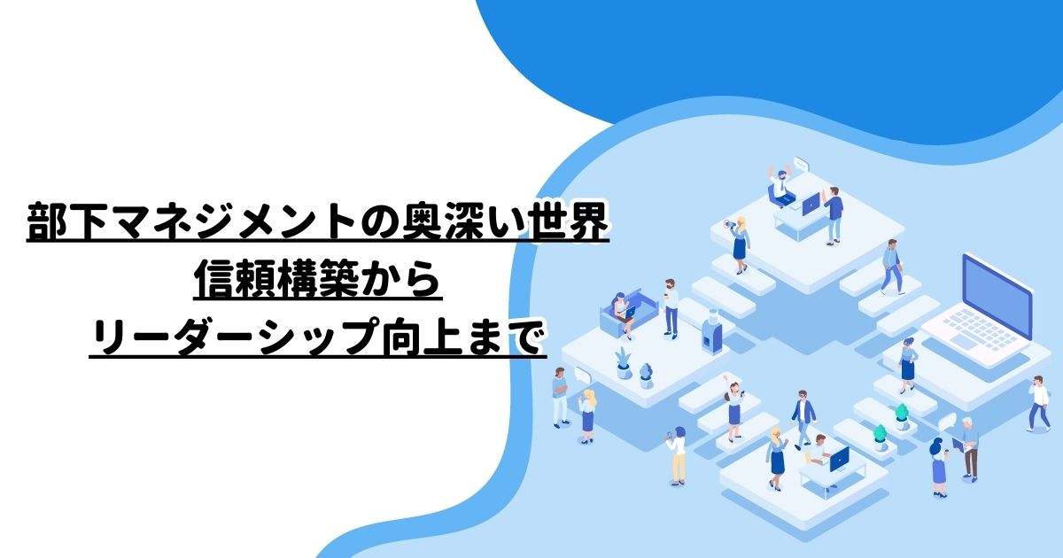 部下マネジメントの奥深い世界：信頼構築からリーダーシップ向上まで