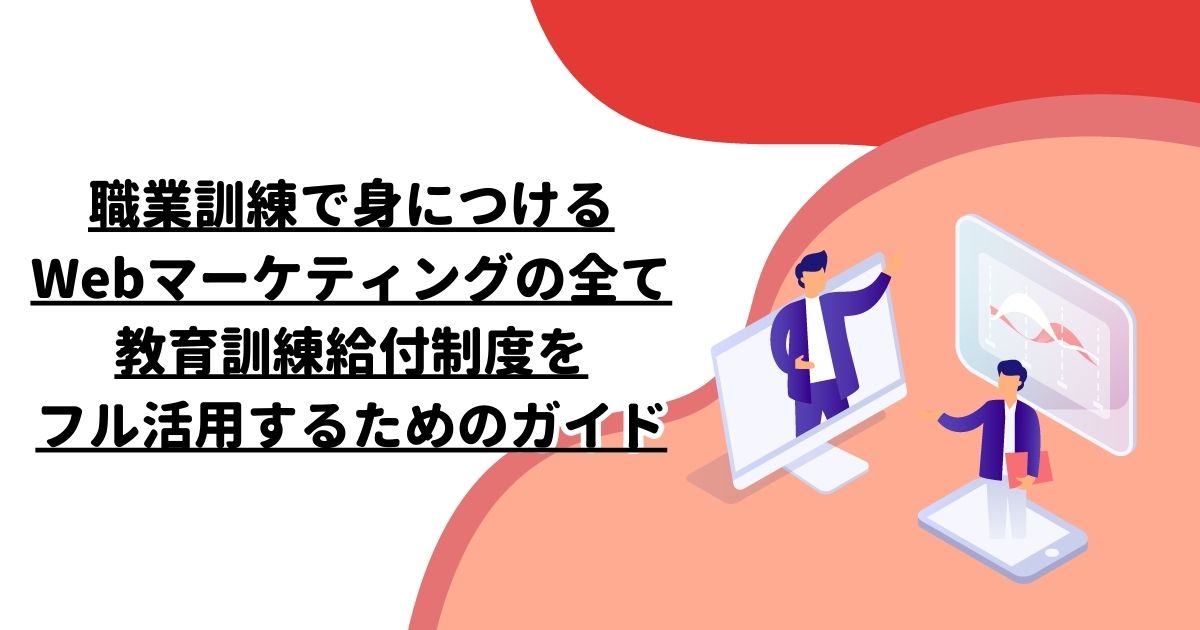 職業訓練で身につけるWebマーケティングの全て：教育訓練給付制度をフル活用するためのガイド