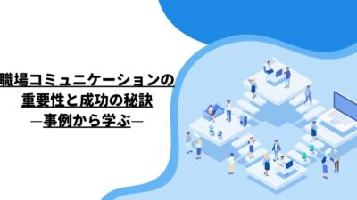 職場コミュニケーションの重要性と成功の秘訣：事例から学ぶ