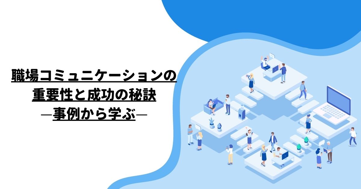 職場コミュニケーションの重要性と成功の秘訣：事例から学ぶ