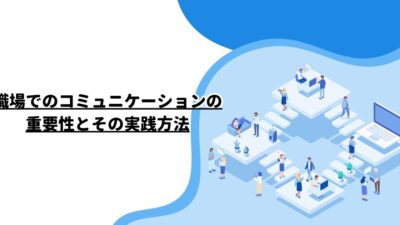 職場でのコミュニケーションの重要性とその実践方法