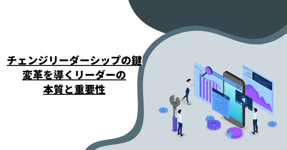 チェンジリーダーシップの鍵：変革を導くリーダーの本質と重要性