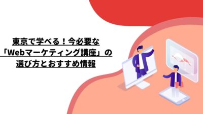 東京で学べる！今必要な「Webマーケティング講座」の選び方とおすすめ情報