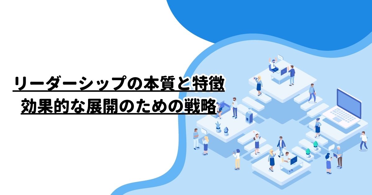 リーダーシップの本質と特徴：効果的な展開のための戦略