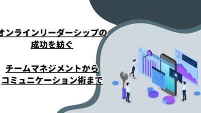 オンラインリーダーシップの成功を紡ぐ：チームマネジメントからコミュニケーション術まで