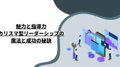 魅力と指導力：カリスマ型リーダーシップの魔法と成功の秘訣