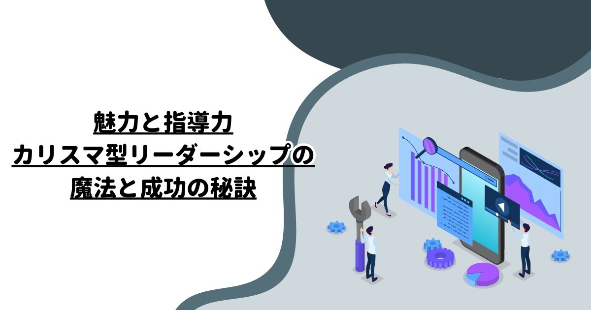 魅力と指導力：カリスマ型リーダーシップの魔法と成功の秘訣