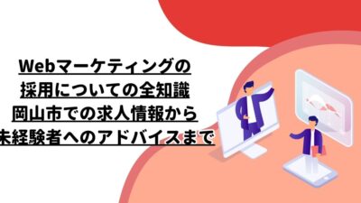 Webマーケティングの採用についての全知識: 岡山市での求人情報から未経験者へのアドバイスまで