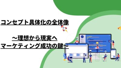 コンセプト具体化の全体像〜理想から現実へ、マーケティング成功の鍵〜