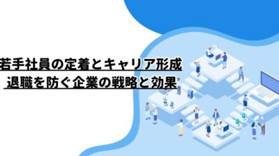 若手社員の定着とキャリア形成: 退職を防ぐ企業の戦略と効果