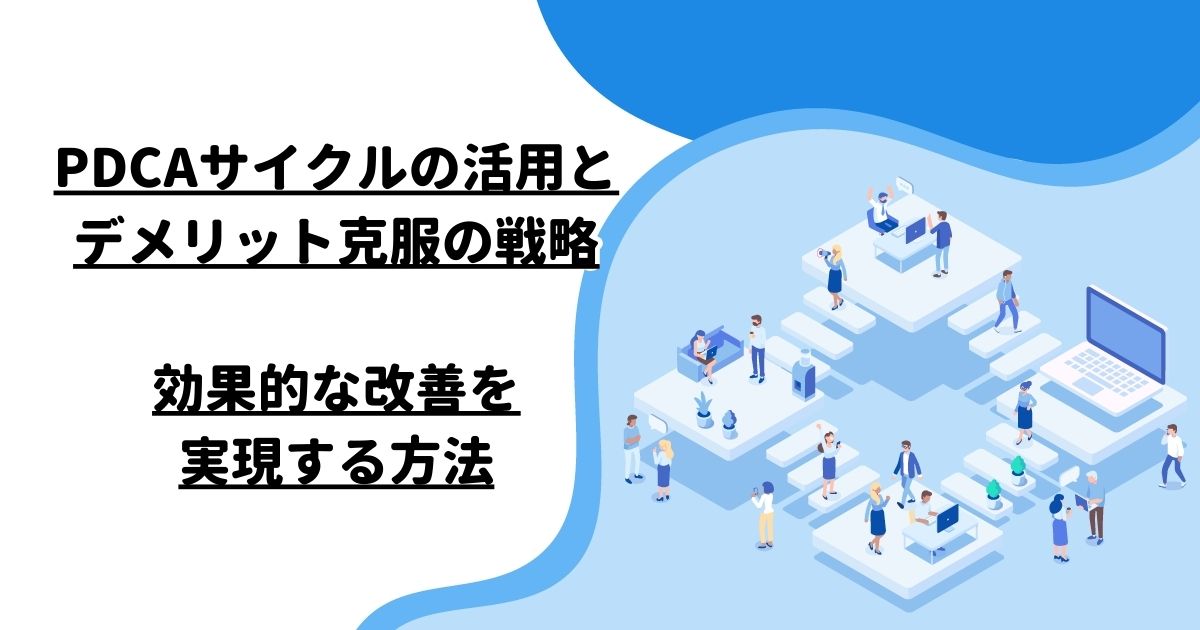 PDCAサイクルの活用とデメリット克服の戦略：効果的な改善を実現する方法