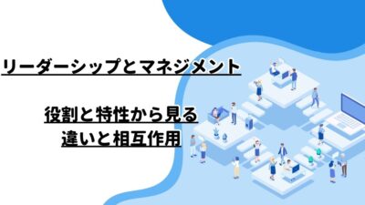 リーダーシップとマネジメント：役割と特性から見る違いと相互作用