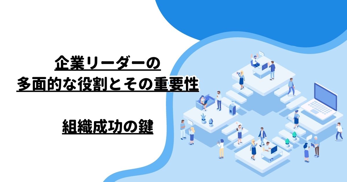 企業リーダーの多面的な役割とその重要性：組織成功の鍵