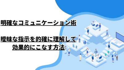 明確なコミュニケーション術：曖昧な指示を的確に理解して効果的にこなす方法