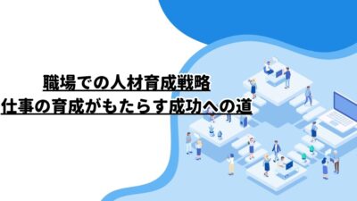 職場での人材育成戦略：仕事の育成がもたらす成功への道