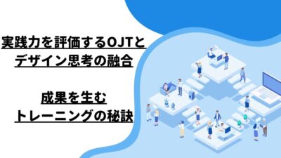 実践力を評価するOJTとデザイン思考の融合：成果を生むトレーニングの秘訣