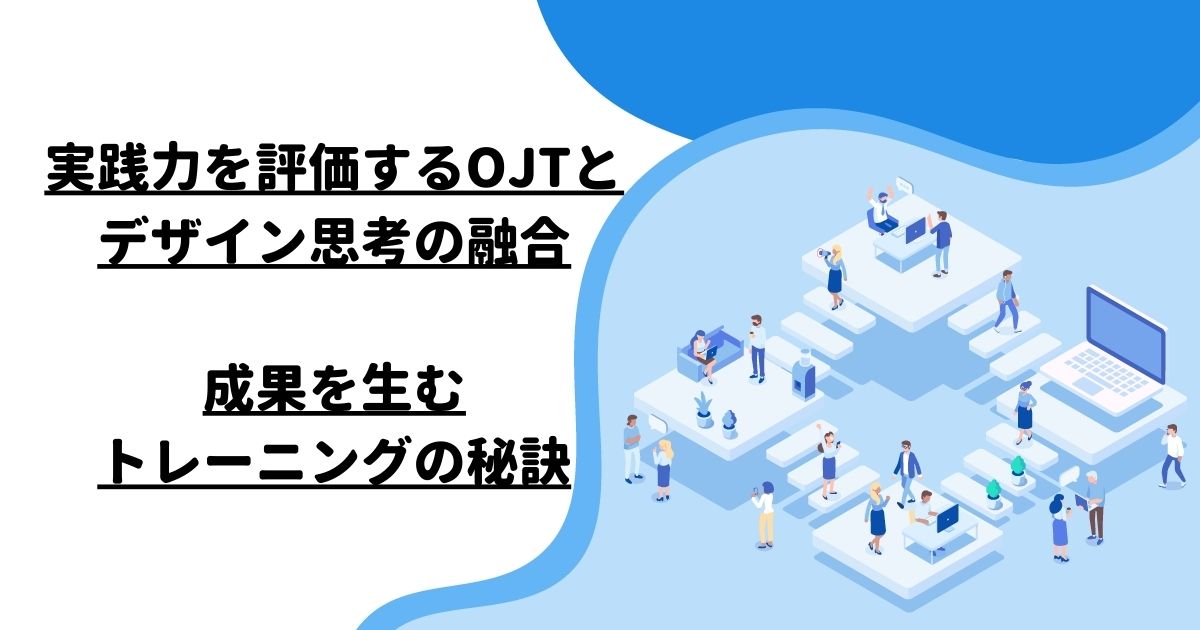 実践力を評価するOJTとデザイン思考の融合：成果を生むトレーニングの秘訣