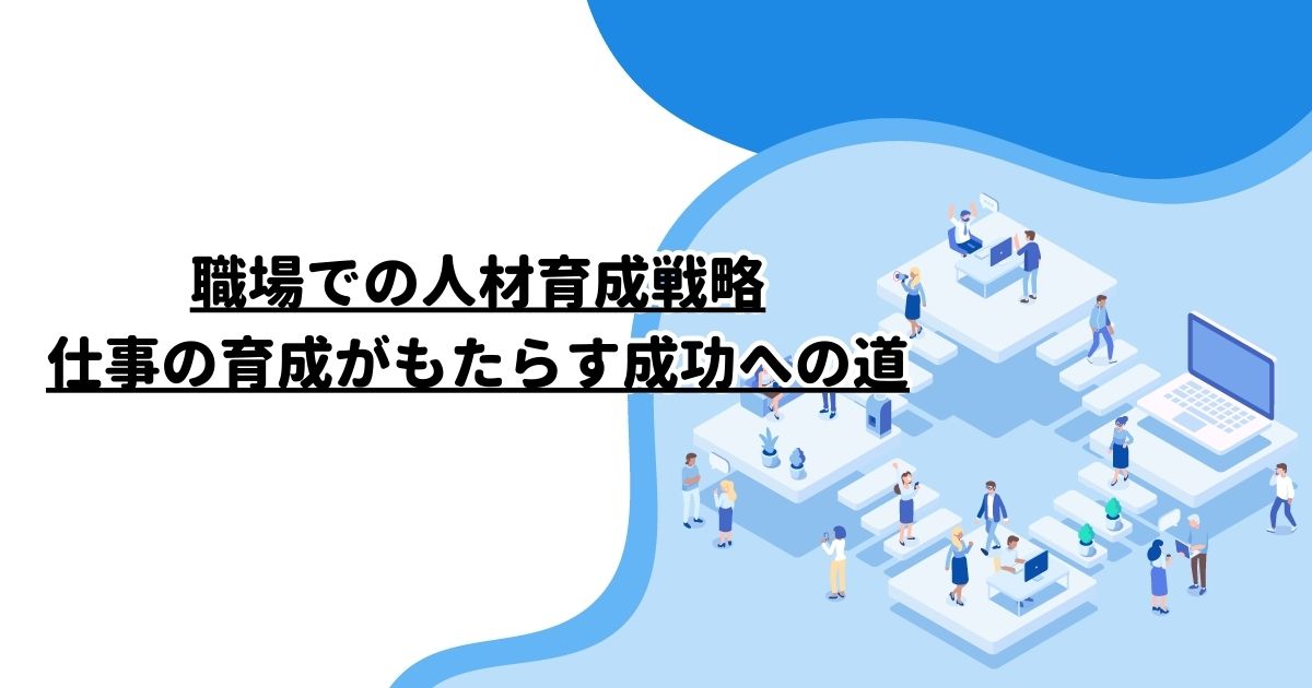 職場での人材育成戦略：仕事の育成がもたらす成功への道