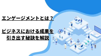 エンゲージメントとは？ビジネスにおける成果を引き出す秘訣を解説