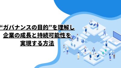 “ガバナンスの目的”を理解し、企業の成長と持続可能性を実現する方法