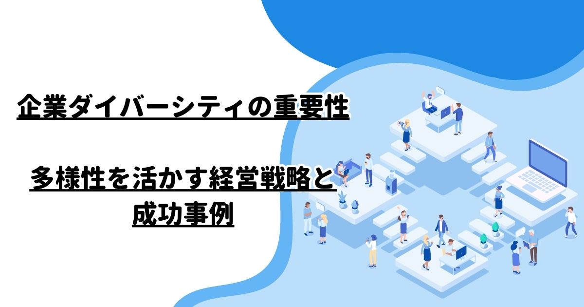 企業ダイバーシティの重要性：多様性を活かす経営戦略と成功事例