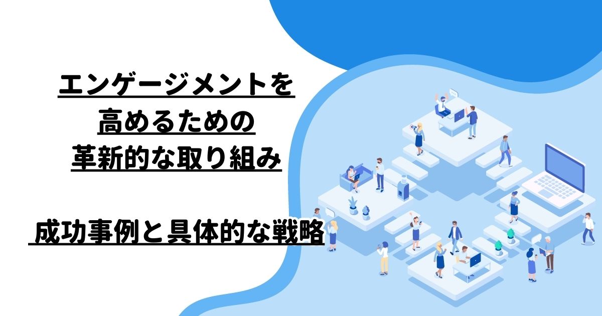 エンゲージメントを高めるための革新的な取り組み – 成功事例と具体的な戦略