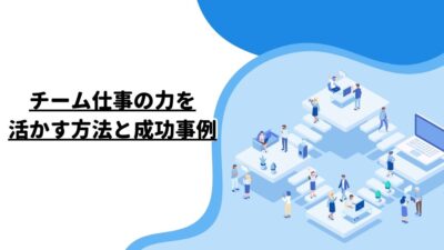 チーム仕事の力を活かす方法と成功事例