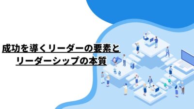 成功を導くリーダーの要素とリーダーシップの本質