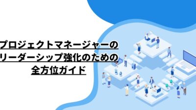 プロジェクトマネージャーのリーダーシップ強化のための全方位ガイド