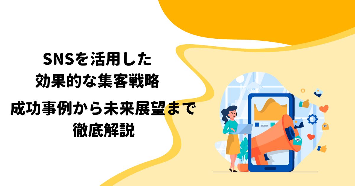 SNSを活用した効果的な集客戦略 – 成功事例から未来展望まで徹底解説