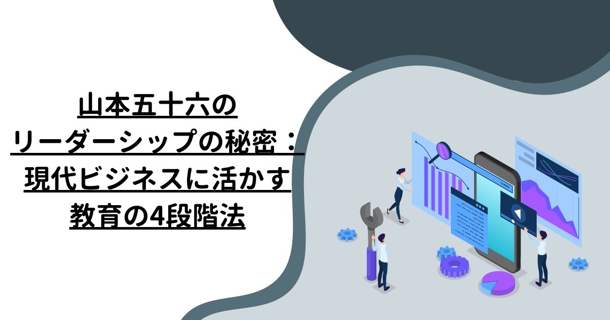 山本五十六のリーダーシップの秘密：現代ビジネスに活かす教育の4段階法