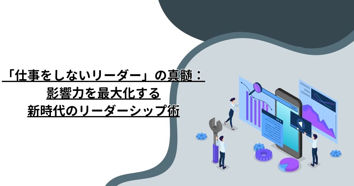 「仕事をしないリーダー」の真髄：影響力を最大化する新時代のリーダーシップ術