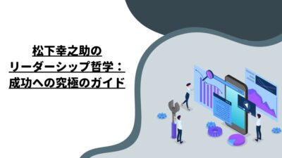 松下幸之助のリーダーシップ哲学：成功への究極のガイド