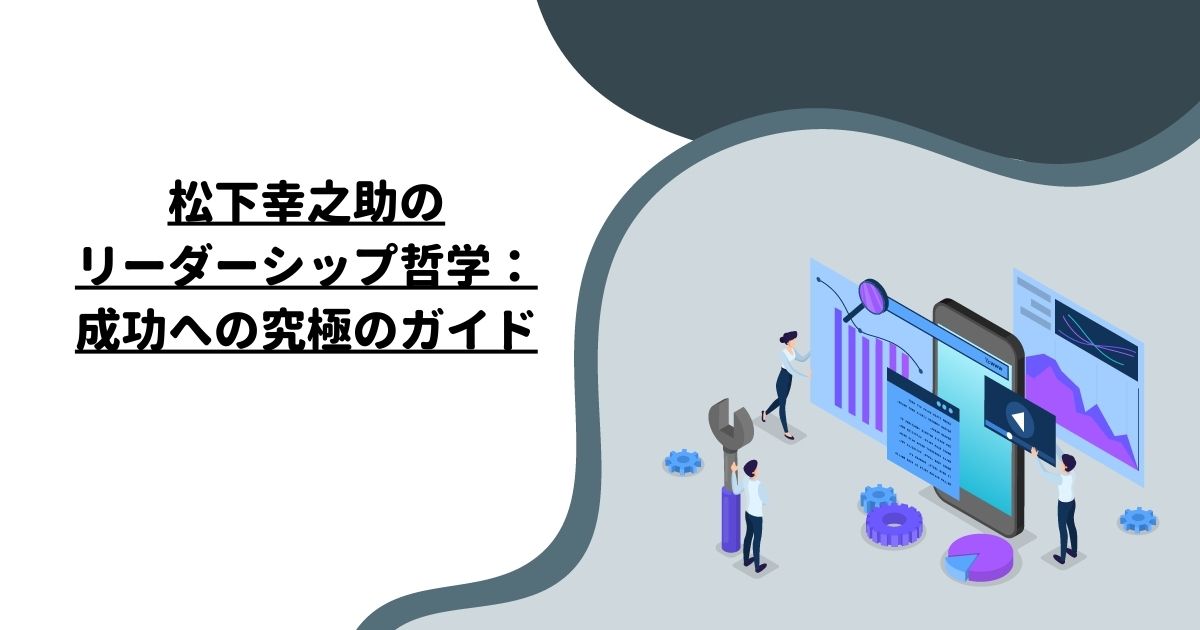 松下幸之助のリーダーシップ哲学：成功への究極のガイド