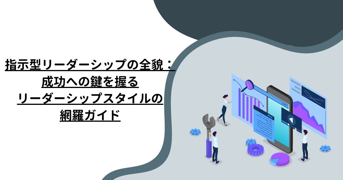 指示型リーダーシップの全貌：成功への鍵を握るリーダーシップスタイルの網羅ガイド