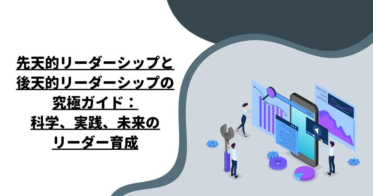 先天的リーダーシップと後天的リーダーシップの究極ガイド：科学、実践、未来のリーダー育成