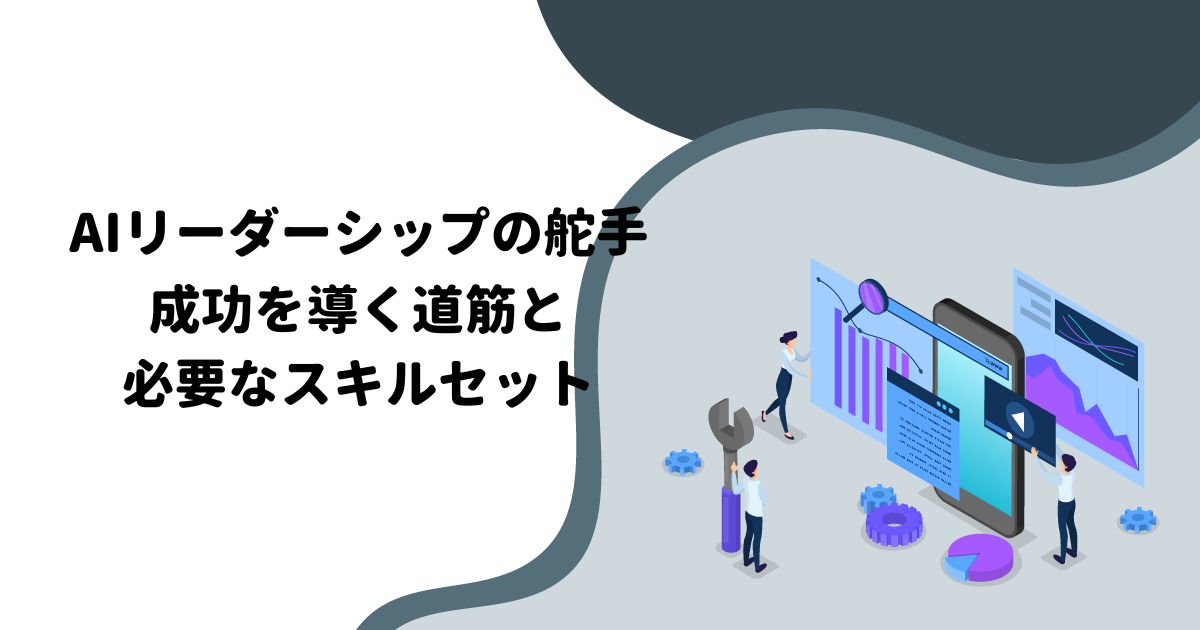 AIリーダーシップの舵手：成功を導く道筋と必要なスキルセット