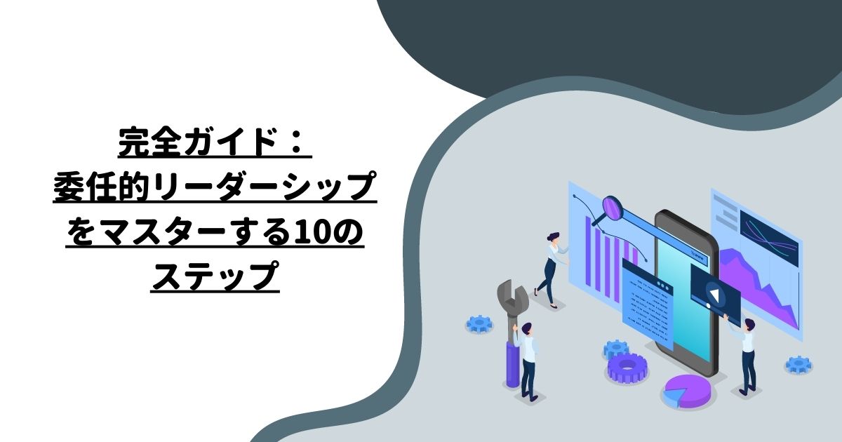 完全ガイド：委任的リーダーシップをマスターする10のステップ