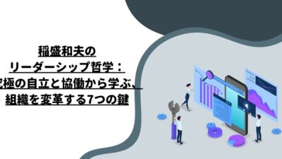 稲盛和夫のリーダーシップ哲学：究極の自立と協働から学ぶ、組織を変革する7つの鍵