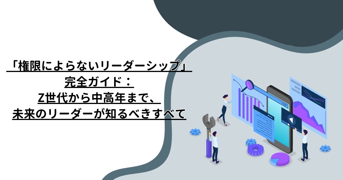 「権限によらないリーダーシップ」完全ガイド：Z世代から中高年まで、未来のリーダーが知るべきすべて