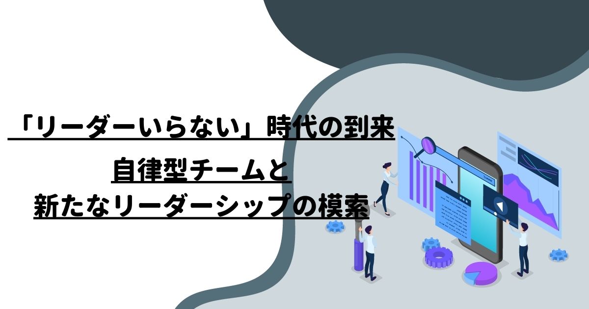 「リーダーいらない」時代の到来：自律型チームと新たなリーダーシップの模索