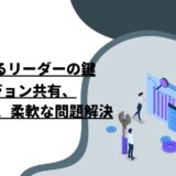 成功するリーダーの鍵：ビジョン共有、信頼構築、柔軟な問題解決