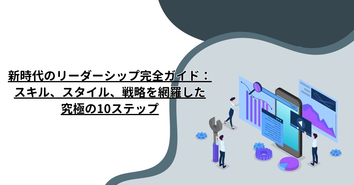 新時代のリーダーシップ完全ガイド：スキル、スタイル、戦略を網羅した究極の10ステップ