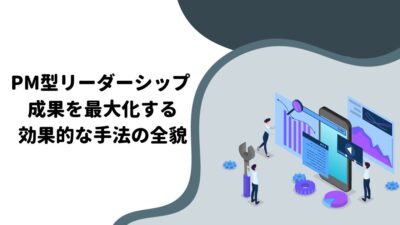 PM型リーダーシップ：成果を最大化する効果的な手法の全貌