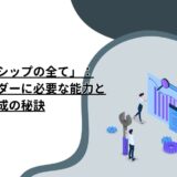 「リーダーシップの全て」：成功するリーダーに必要な能力と育成の秘訣