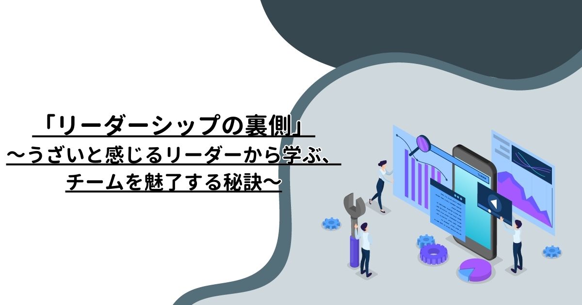 「リーダーシップの裏側」～うざいと感じるリーダーから学ぶ、チームを魅了する秘訣～