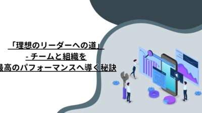 「理想のリーダーへの道」- チームと組織を最高のパフォーマンスへ導く秘訣