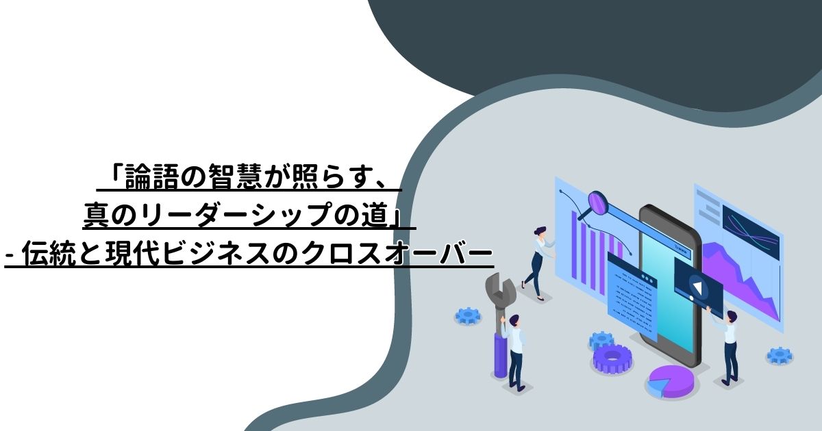 「論語の智慧が照らす、真のリーダーシップの道」- 伝統と現代ビジネスのクロスオーバー